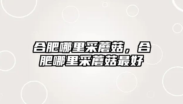 合肥哪里采蘑菇，合肥哪里采蘑菇最好