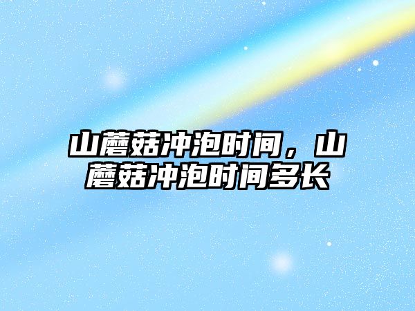 山蘑菇沖泡時間，山蘑菇沖泡時間多長