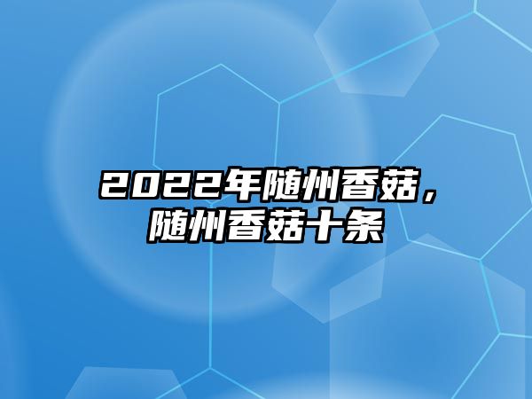 2022年隨州香菇，隨州香菇十條