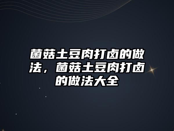 菌菇土豆肉打鹵的做法，菌菇土豆肉打鹵的做法大全