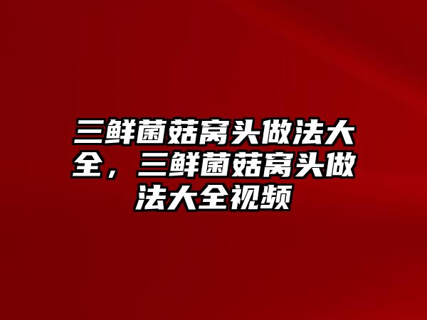 三鮮菌菇窩頭做法大全，三鮮菌菇窩頭做法大全視頻