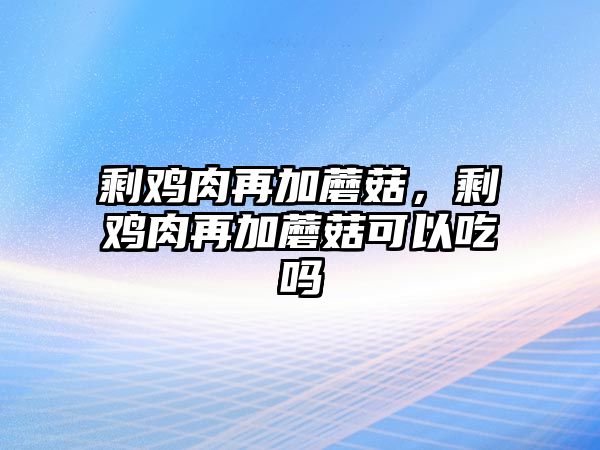 剩雞肉再加蘑菇，剩雞肉再加蘑菇可以吃嗎