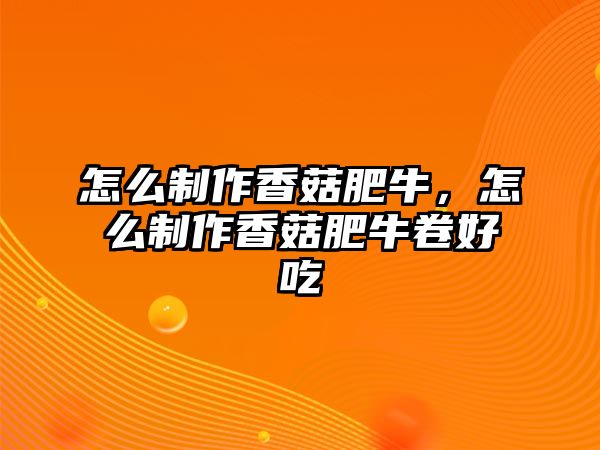 怎么制作香菇肥牛，怎么制作香菇肥牛卷好吃