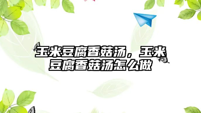 玉米豆腐香菇湯，玉米豆腐香菇湯怎么做