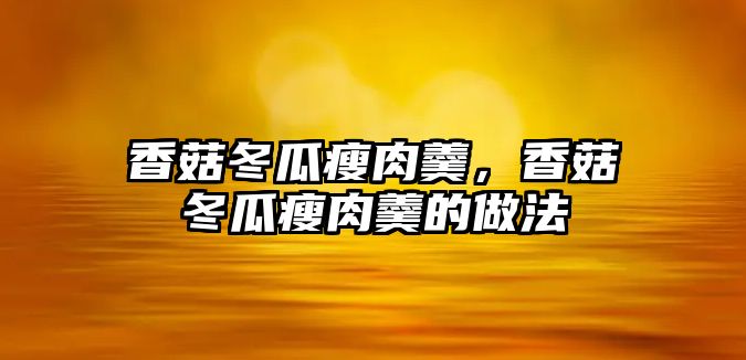 香菇冬瓜瘦肉羹，香菇冬瓜瘦肉羹的做法