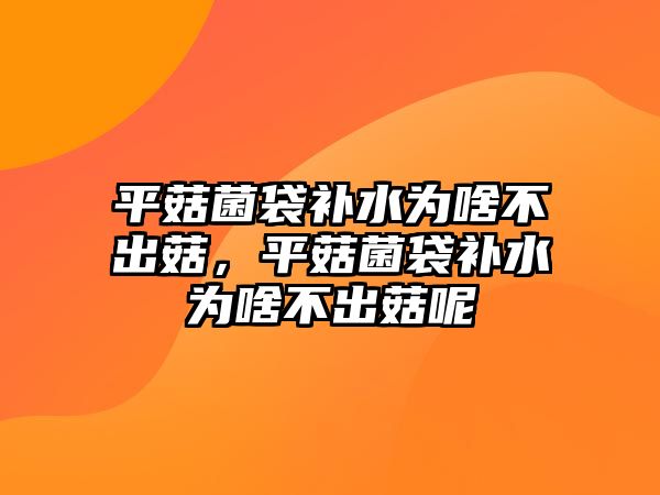 平菇菌袋補水為啥不出菇，平菇菌袋補水為啥不出菇呢