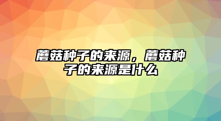 蘑菇種子的來(lái)源，蘑菇種子的來(lái)源是什么