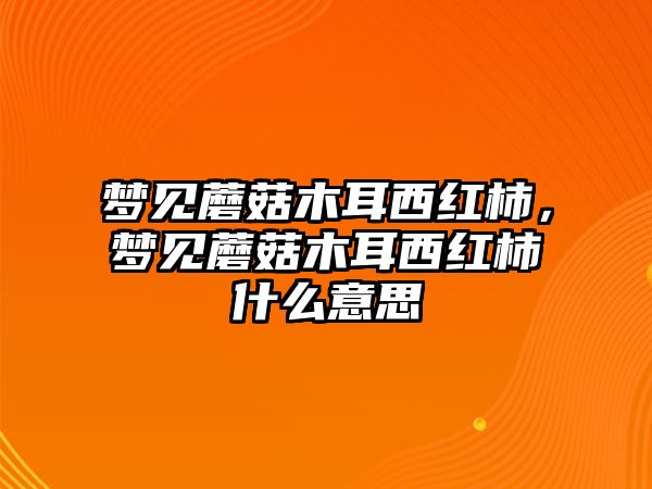 夢見蘑菇木耳西紅柿，夢見蘑菇木耳西紅柿什么意思