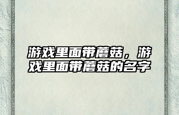 游戲里面帶蘑菇，游戲里面帶蘑菇的名字