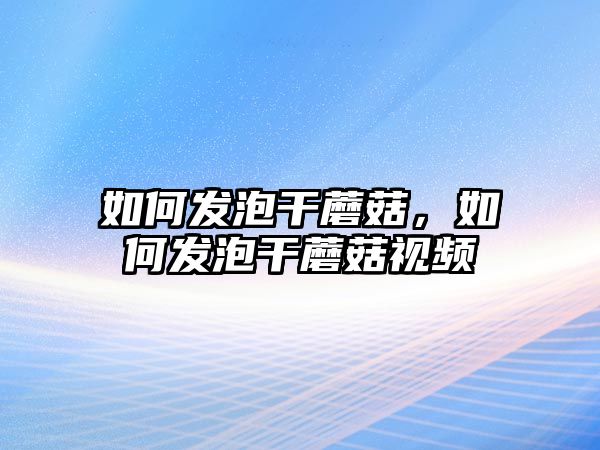 如何發泡干蘑菇，如何發泡干蘑菇視頻