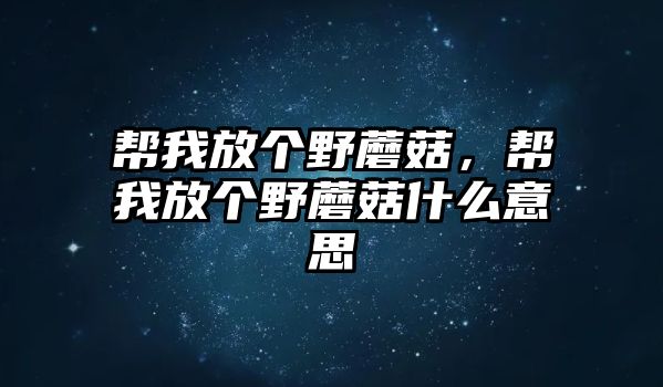 幫我放個野蘑菇，幫我放個野蘑菇什么意思