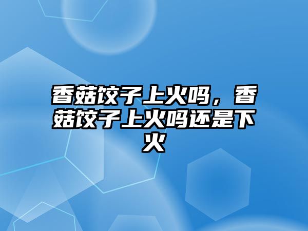 香菇餃子上火嗎，香菇餃子上火嗎還是下火