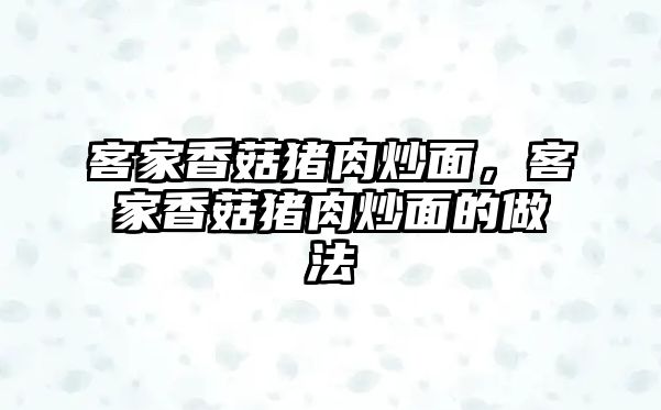 客家香菇豬肉炒面，客家香菇豬肉炒面的做法