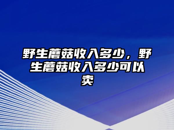 野生蘑菇收入多少，野生蘑菇收入多少可以賣