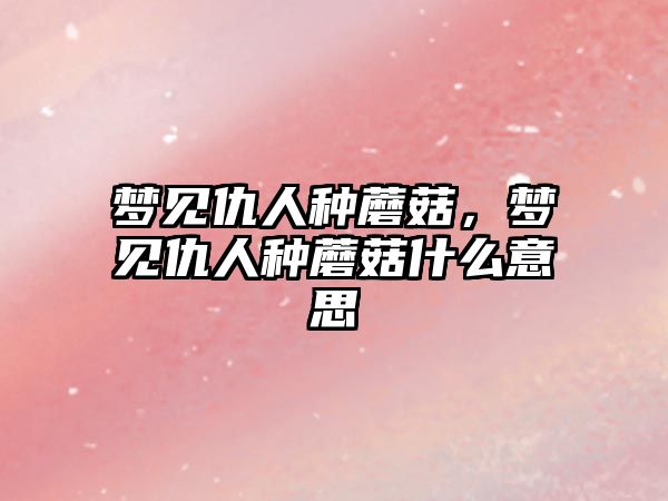 夢見仇人種蘑菇，夢見仇人種蘑菇什么意思