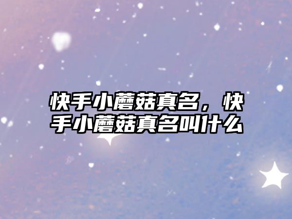 快手小蘑菇真名，快手小蘑菇真名叫什么