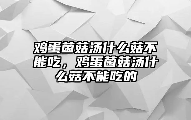 雞蛋菌菇湯什么菇不能吃，雞蛋菌菇湯什么菇不能吃的