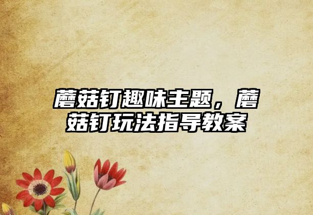 蘑菇釘趣味主題，蘑菇釘玩法指導(dǎo)教案