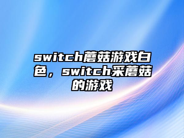 switch蘑菇游戲白色，switch采蘑菇的游戲