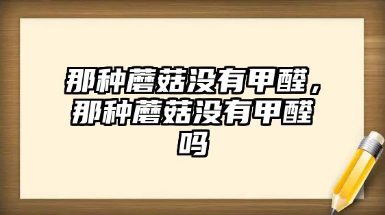 那種蘑菇?jīng)]有甲醛，那種蘑菇?jīng)]有甲醛嗎