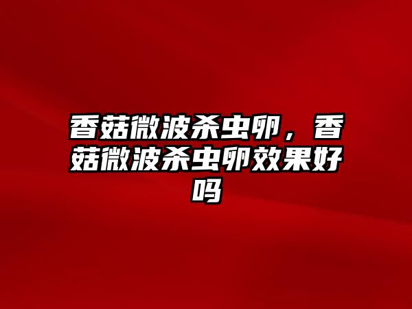 香菇微波殺蟲卵，香菇微波殺蟲卵效果好嗎