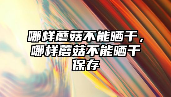 哪樣蘑菇不能曬干，哪樣蘑菇不能曬干保存