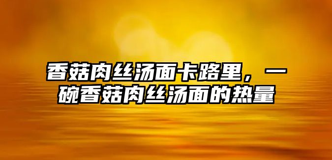 香菇肉絲湯面卡路里，一碗香菇肉絲湯面的熱量