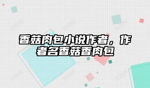 香菇肉包小說作者，作者名香菇香肉包