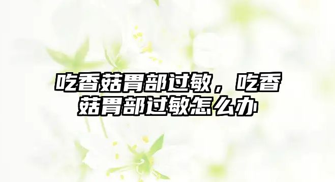 吃香菇胃部過敏，吃香菇胃部過敏怎么辦