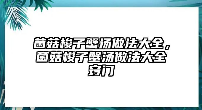 菌菇梭子蟹湯做法大全，菌菇梭子蟹湯做法大全竅門