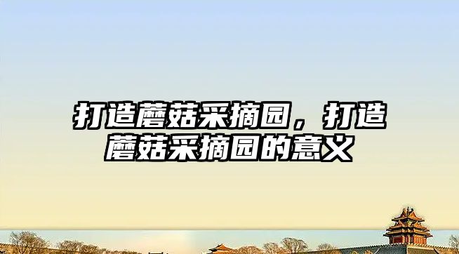 打造蘑菇采摘園，打造蘑菇采摘園的意義