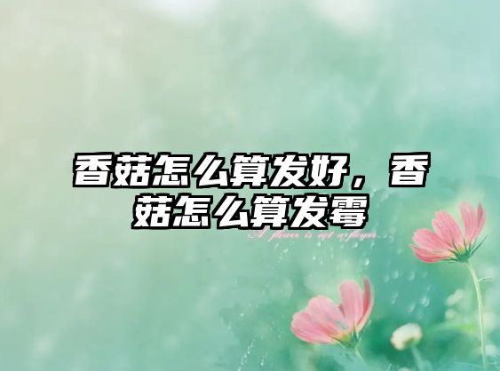 香菇怎么算發好，香菇怎么算發霉