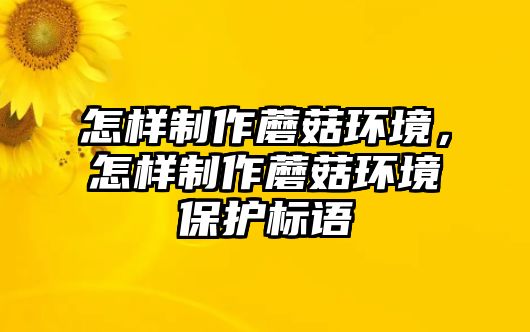 怎樣制作蘑菇環(huán)境，怎樣制作蘑菇環(huán)境保護(hù)標(biāo)語(yǔ)