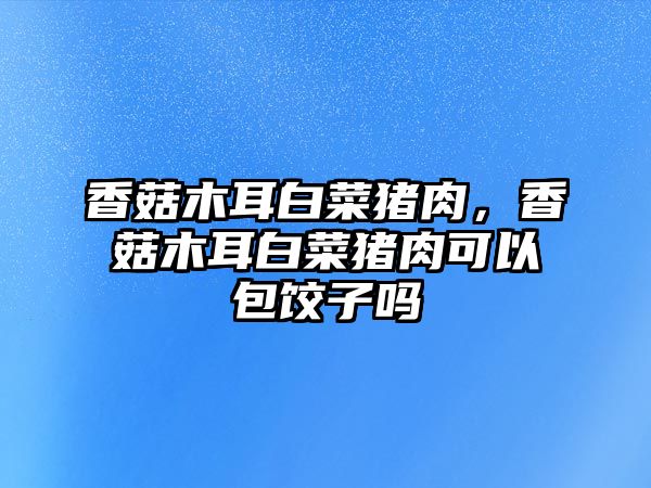 香菇木耳白菜豬肉，香菇木耳白菜豬肉可以包餃子嗎