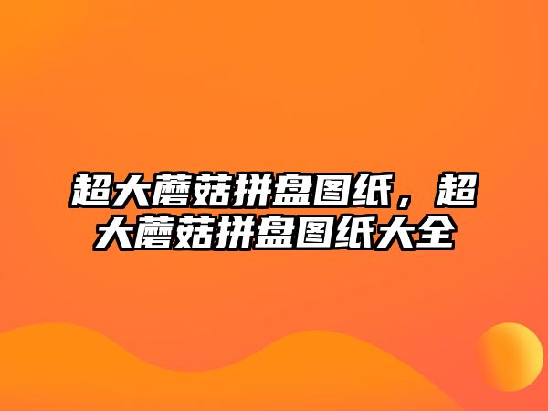 超大蘑菇拼盤圖紙，超大蘑菇拼盤圖紙大全