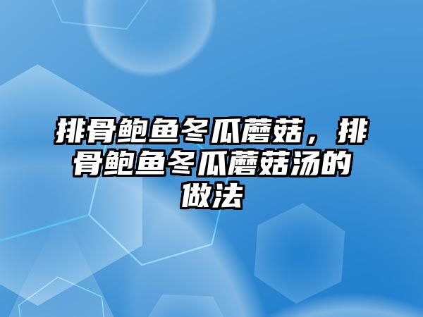 排骨鮑魚冬瓜蘑菇，排骨鮑魚冬瓜蘑菇湯的做法