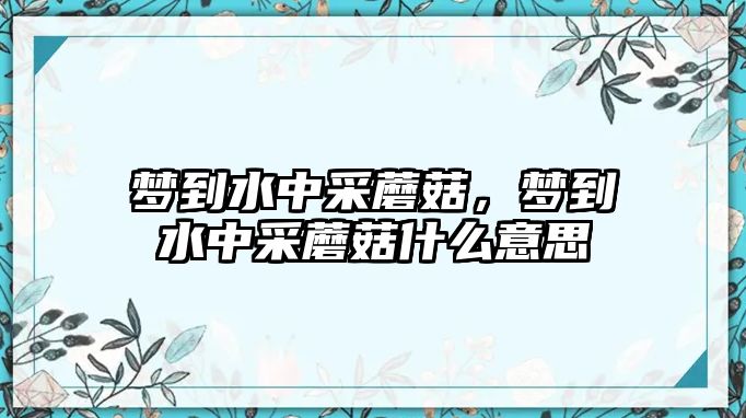 夢到水中采蘑菇，夢到水中采蘑菇什么意思