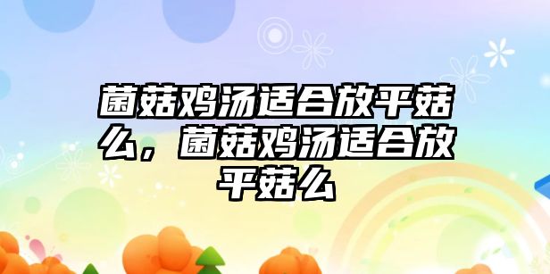 菌菇雞湯適合放平菇么，菌菇雞湯適合放平菇么