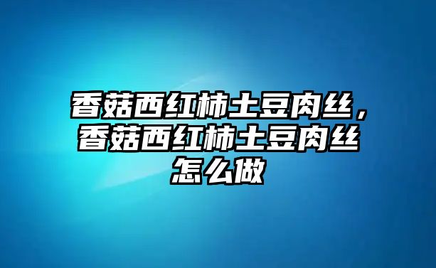 香菇西紅柿土豆肉絲，香菇西紅柿土豆肉絲怎么做