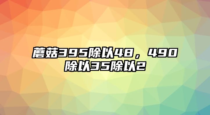 蘑菇395除以48，490除以35除以2