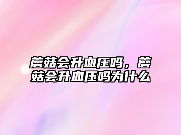 蘑菇會(huì)升血壓嗎，蘑菇會(huì)升血壓嗎為什么