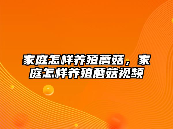 家庭怎樣養(yǎng)殖蘑菇，家庭怎樣養(yǎng)殖蘑菇視頻