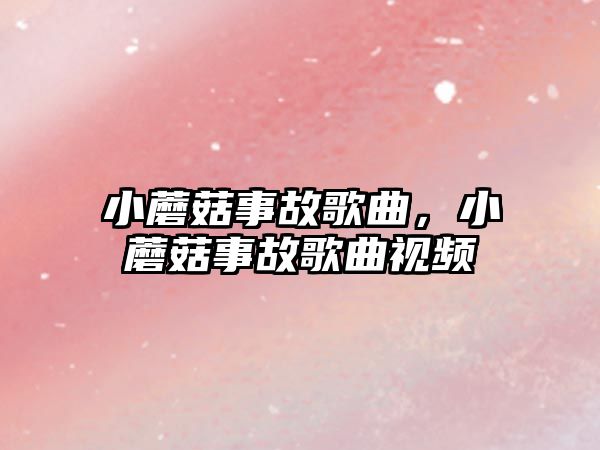 小蘑菇事故歌曲，小蘑菇事故歌曲視頻